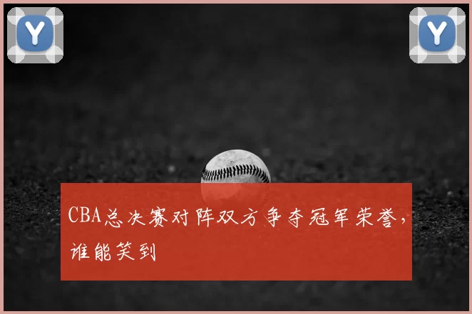 CBA总决赛对阵双方争夺冠军荣誉，谁能笑到