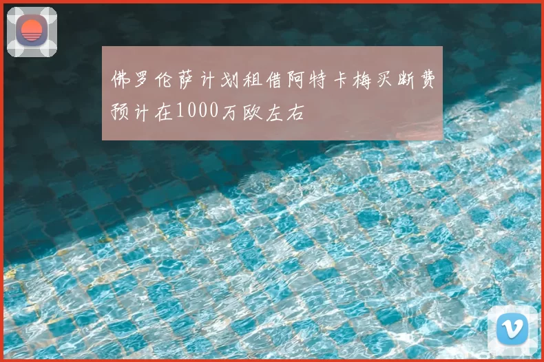 佛罗伦萨计划租借阿特卡梅买断费预计在1000万欧左右