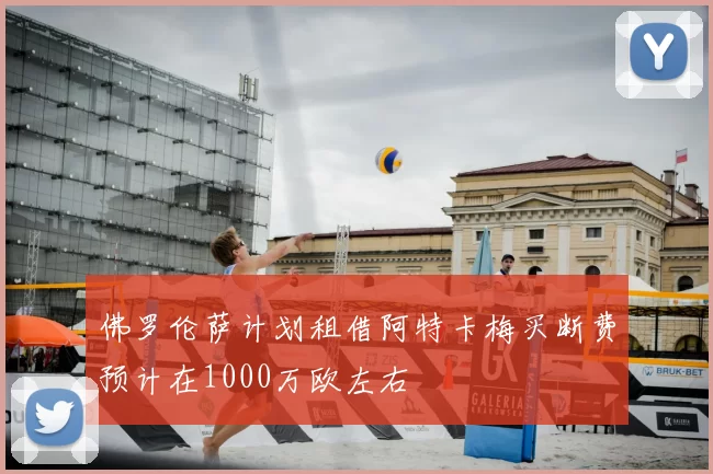 佛罗伦萨计划租借阿特卡梅买断费预计在1000万欧左右