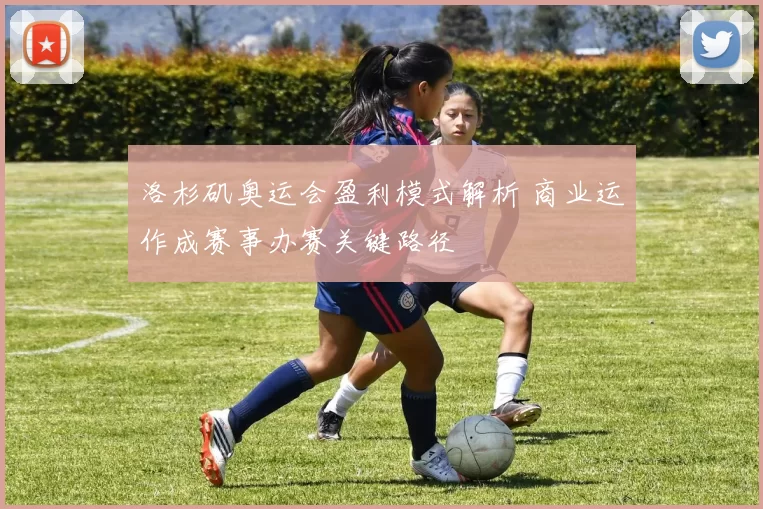 洛杉矶奥运会盈利模式解析 商业运作成赛事办赛关键路径