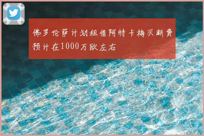 佛罗伦萨计划租借阿特卡梅买断费预计在1000万欧左右