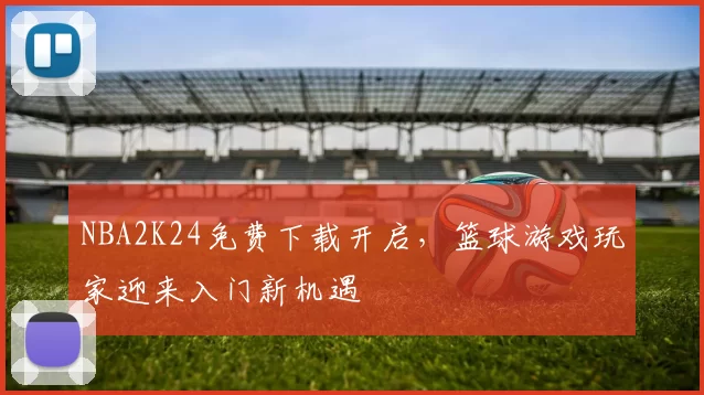 NBA2K24免费下载开启，篮球游戏玩家迎来入门新机遇