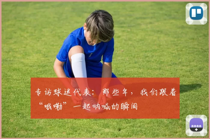 专访球迷代表:那些年,我们跟着“哦嘞”一起呐喊的瞬间