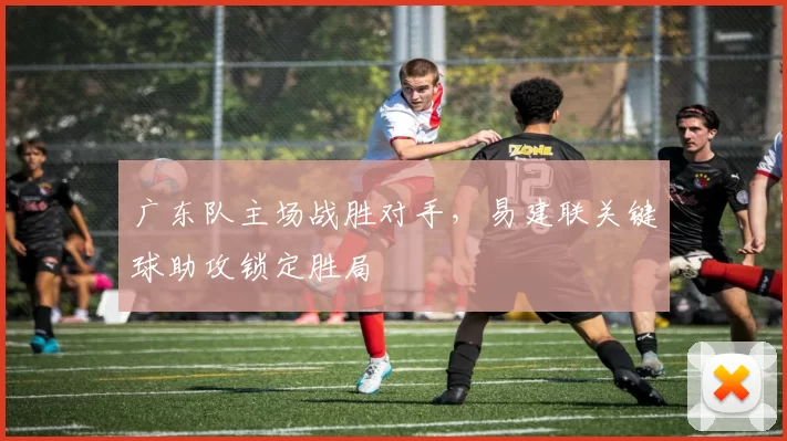 广东队主场战胜对手，易建联关键球助攻锁定胜局