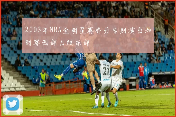 2003年NBA全明星赛乔丹告别演出加时赛西部击败东部