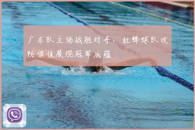 广东队主场战胜对手,杜锋球队攻防俱佳展现冠军底蕴