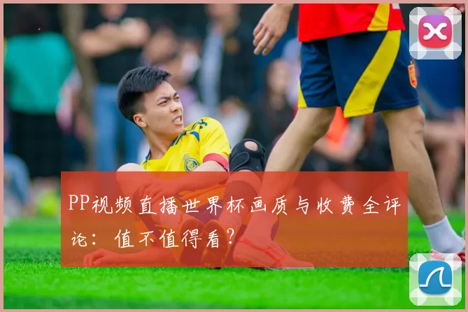 PP视频直播世界杯画质与收费全评论：值不值得看？