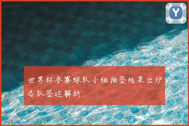 世界杯参赛球队小组抽签结果出炉各队签运解析