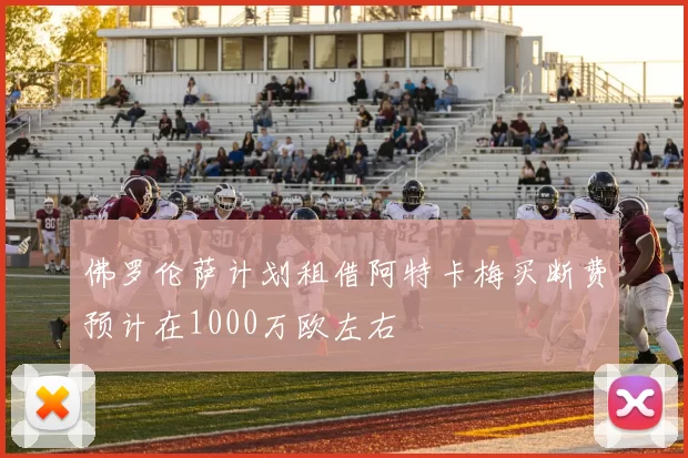 佛罗伦萨计划租借阿特卡梅买断费预计在1000万欧左右