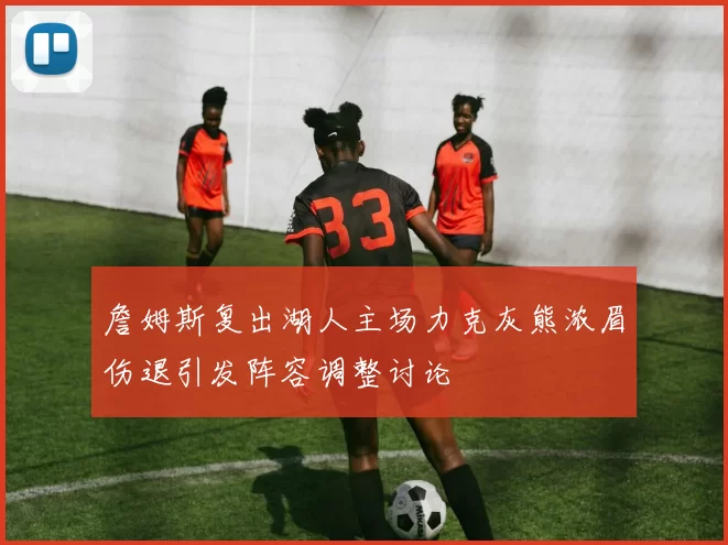 詹姆斯复出湖人主场力克灰熊浓眉伤退引发阵容调整讨论