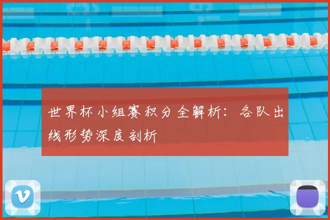 世界杯小组赛积分全解析:各队出线形势深度剖析