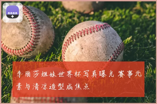 李丽莎姐妹世界杯写真曝光 赛事元素与清凉造型成焦点