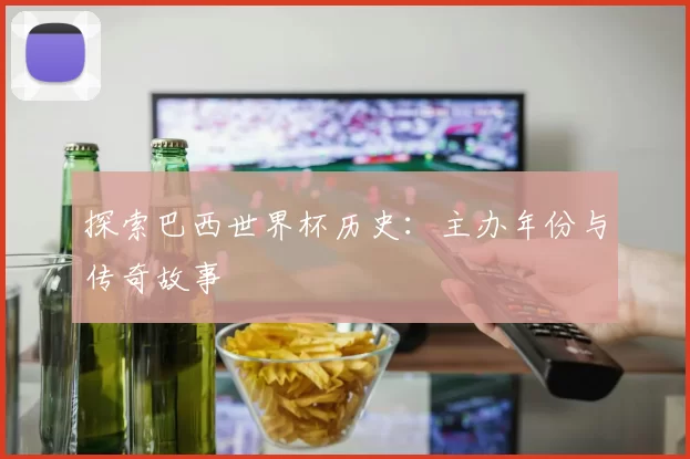 探索巴西世界杯历史：主办年份与传奇故事