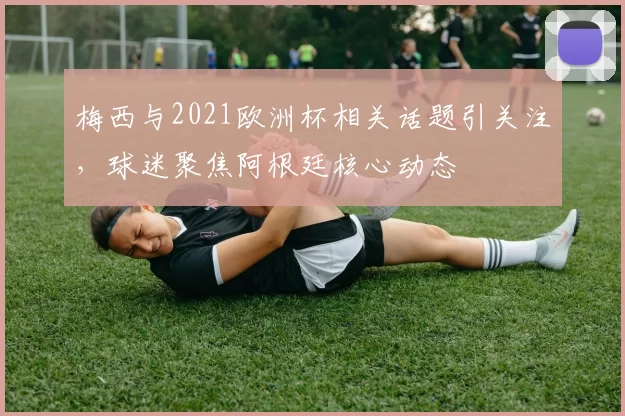 梅西与2021欧洲杯相关话题引关注,球迷聚焦阿根廷核心动态