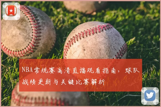 NBA常规赛高清直播观看指南，球队战绩更新与关键比赛解析
