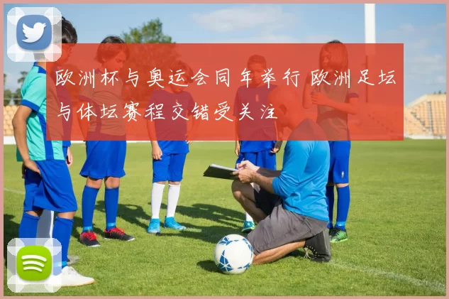 欧洲杯与奥运会同年举行 欧洲足坛与体坛赛程交错受关注