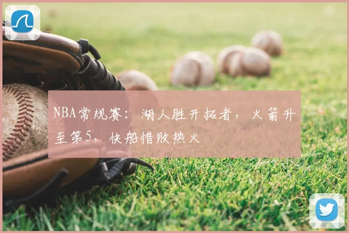 NBA常规赛：湖人胜开拓者，火箭升至第5，快船惜败热火