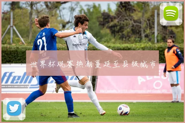 世界杯观赛热潮蔓延至县级城市