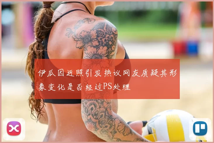 伊瓜因近照引发热议网友质疑其形象变化是否经过PS处理