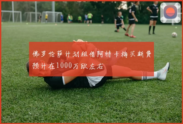 佛罗伦萨计划租借阿特卡梅买断费预计在1000万欧左右