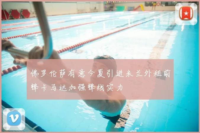 佛罗伦萨有意今夏引进米兰外租前锋卡马达加强锋线实力
