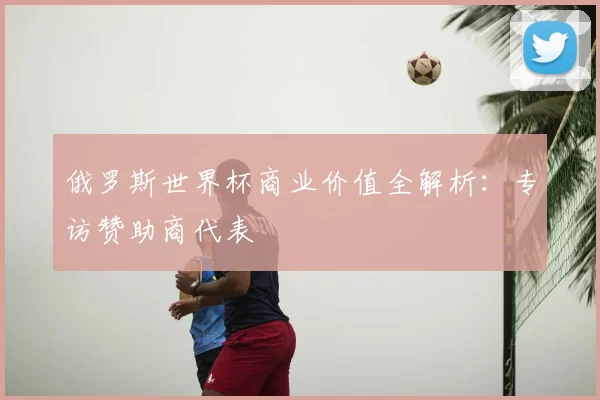 俄罗斯世界杯商业价值全解析：专访赞助商代表