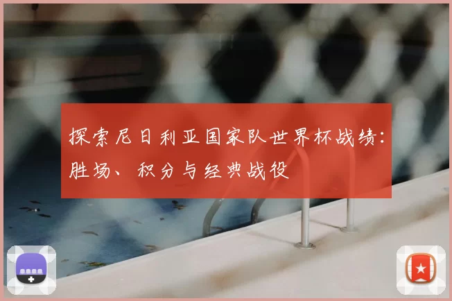 探索尼日利亚国家队世界杯战绩：胜场、积分与经典战役