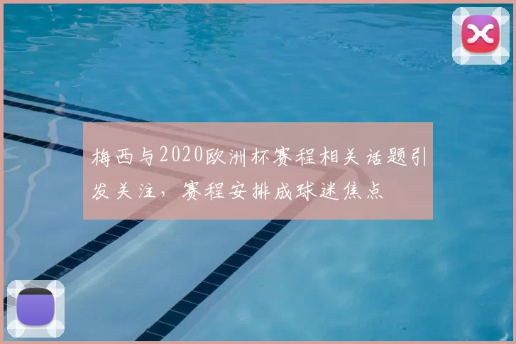 梅西与2020欧洲杯赛程相关话题引发关注,赛程安排成球迷焦点