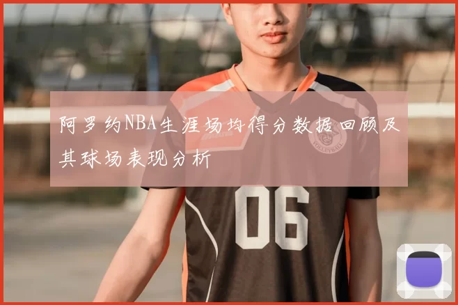 阿罗约NBA生涯场均得分数据回顾及其球场表现分析