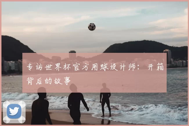 专访世界杯官方用球设计师：开箱背后的故事