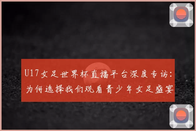 U17女足世界杯直播平台深度专访:为何选择我们观看青少年女足盛宴