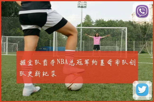 掘金队首夺NBA总冠军约基奇率队创队史新纪录