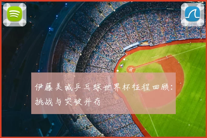 伊藤美诚乒乓球世界杯征程回顾:挑战与突破并存