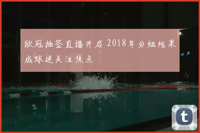 欧冠抽签直播开启 2018年分组结果成球迷关注焦点