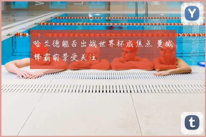 哈兰德能否出战世界杯成焦点 曼城锋霸前景受关注