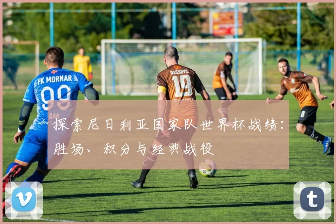 探索尼日利亚国家队世界杯战绩:胜场、积分与经典战役