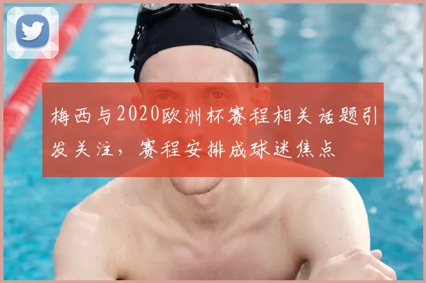 梅西与2020欧洲杯赛程相关话题引发关注，赛程安排成球迷焦点
