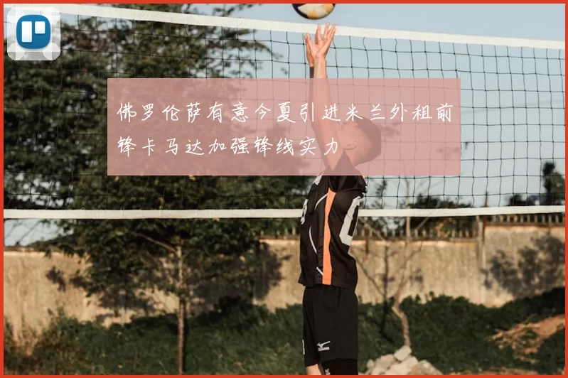 佛罗伦萨有意今夏引进米兰外租前锋卡马达加强锋线实力