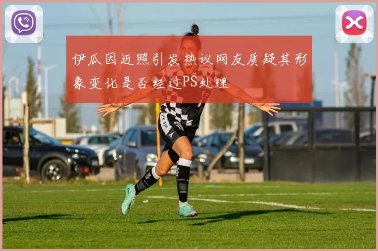伊瓜因近照引发热议网友质疑其形象变化是否经过PS处理