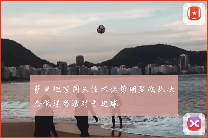 萨里坦言国米技术优势明显我队状态低迷恐遭对手进球