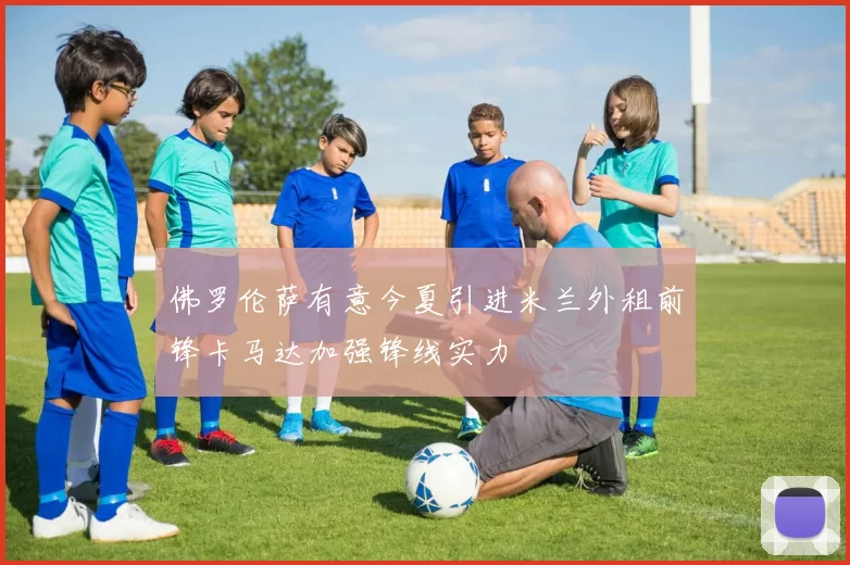 佛罗伦萨有意今夏引进米兰外租前锋卡马达加强锋线实力