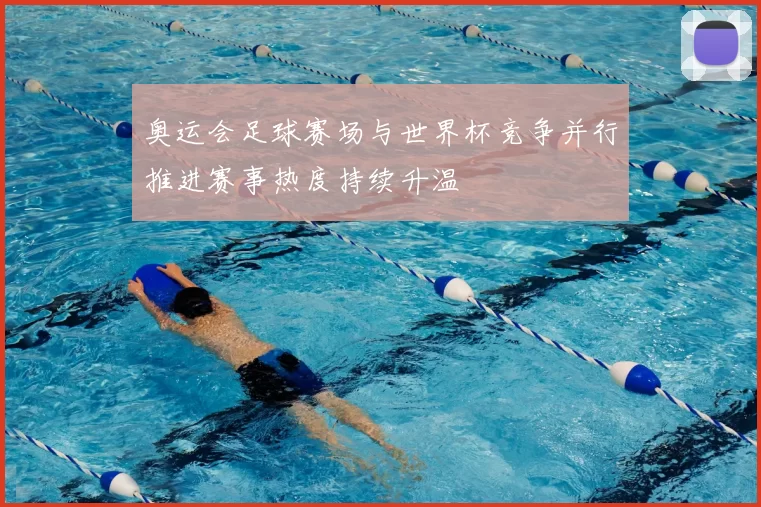 奥运会足球赛场与世界杯竞争并行推进赛事热度持续升温