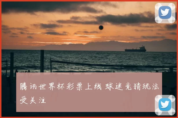 腾讯世界杯彩票上线 球迷竞猜玩法受关注