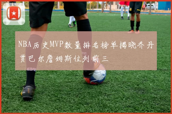 NBA历史MVP数量排名榜单揭晓乔丹贾巴尔詹姆斯位列前三