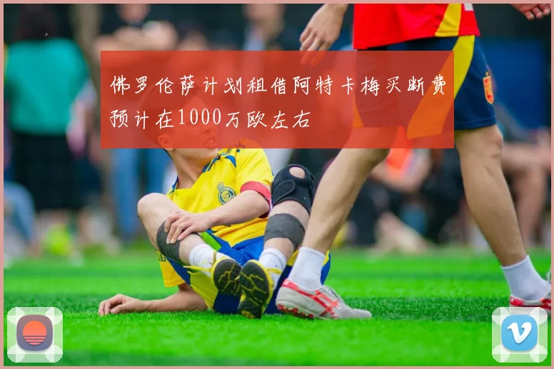 佛罗伦萨计划租借阿特卡梅买断费预计在1000万欧左右
