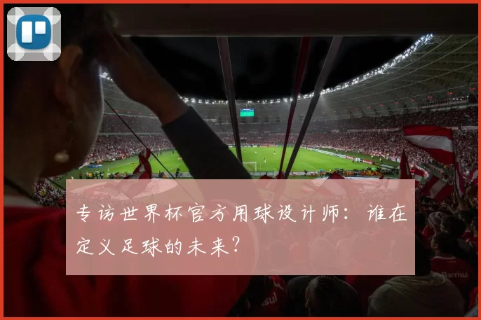 专访世界杯官方用球设计师：谁在定义足球的未来？