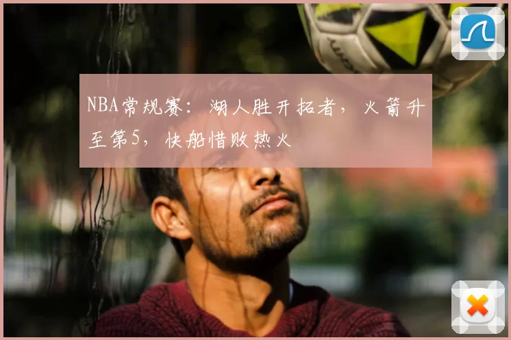 NBA常规赛：湖人胜开拓者，火箭升至第5，快船惜败热火