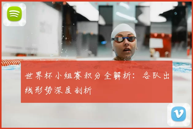 世界杯小组赛积分全解析：各队出线形势深度剖析