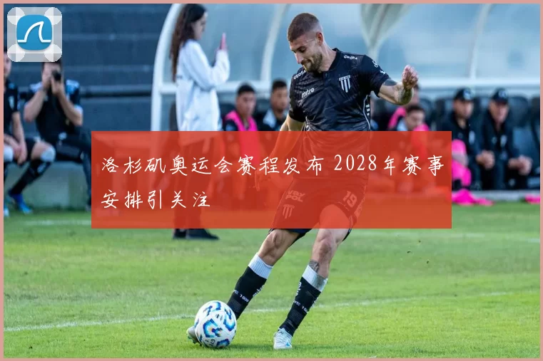 洛杉矶奥运会赛程发布 2028年赛事安排引关注