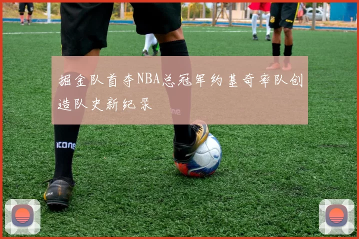 掘金队首夺NBA总冠军约基奇率队创造队史新纪录